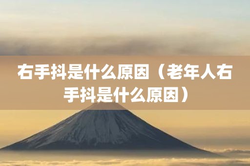 右手抖是什么原因（老年人右手抖是什么原因）