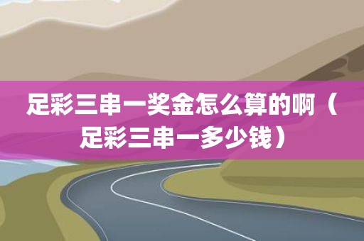 足彩三串一奖金怎么算的啊(足彩三串一多少钱) 足彩三串一奖金怎么算的啊(足彩三串一多少钱)