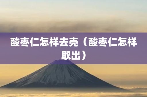 酸枣仁怎样去壳（酸枣仁怎样取出）
