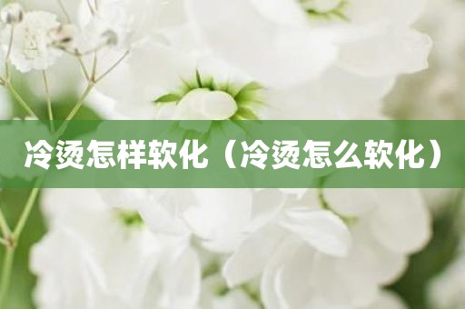 冷烫怎样软化（冷烫怎么软化）