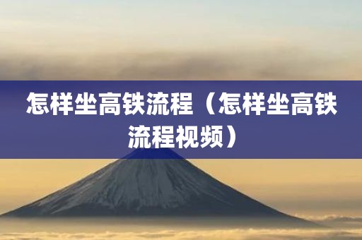 怎样坐高铁流程（怎样坐高铁流程视频）