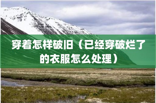 穿着怎样破旧（已经穿破烂了的衣服怎么处理）