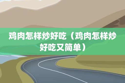 鸡肉怎样炒好吃（鸡肉怎样炒好吃又简单）