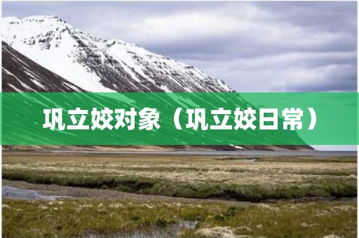 巩立姣对象（巩立姣日常）