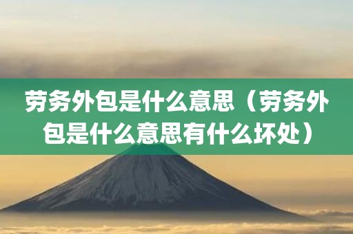 劳务外包是什么意思（劳务外包是什么意思有什么坏处）