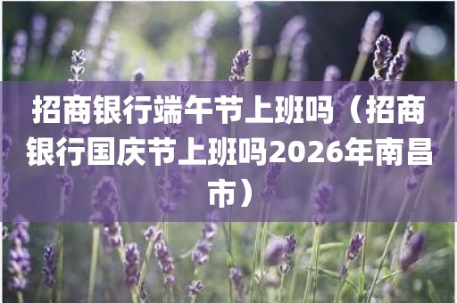 招商银行端午节上班吗（招商银行国庆节上班吗2026年南昌市）
