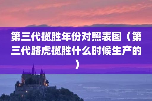 第三代揽胜年份对照表图（第三代路虎揽胜什么时候生产的）