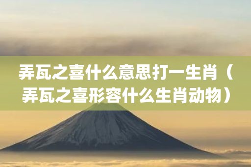 弄瓦之喜什么意思打一生肖（弄瓦之喜形容什么生肖动物）