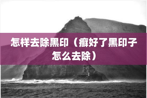 怎样去除黑印（癣好了黑印子怎么去除）