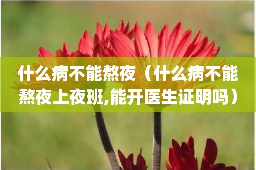 什么病不能熬夜（什么病不能熬夜上夜班,能开医生证明吗）