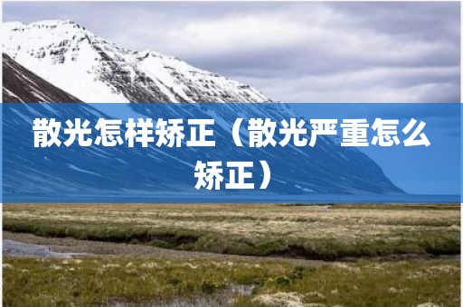 散光怎样矫正（散光严重怎么矫正）