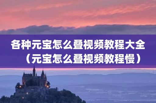 各种元宝怎么叠视频教程大全（元宝怎么叠视频教程慢）