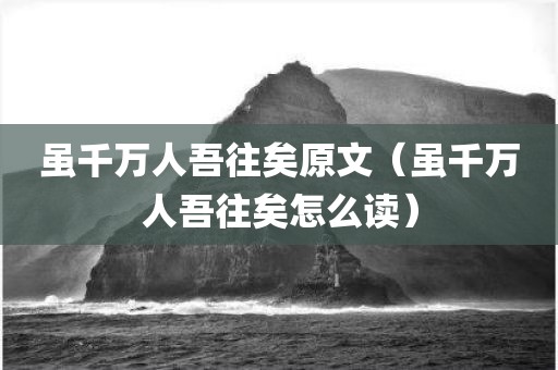 虽千万人吾往矣原文（虽千万人吾往矣怎么读）