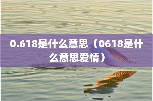 0.618是什么意思（0618是什么意思爱情）