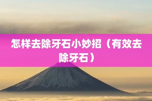 怎样去除牙石小妙招（有效去除牙石）