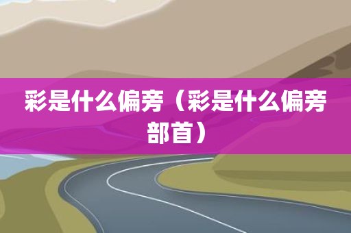 彩是什么偏旁(彩是什么偏旁部首)