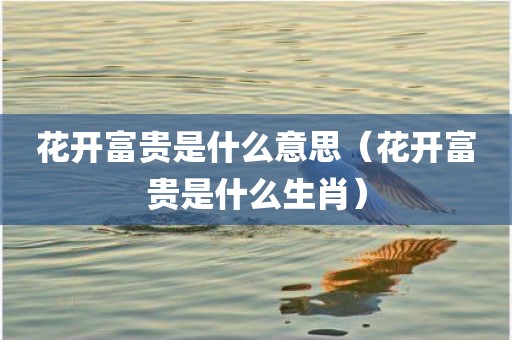 花开富贵是什么意思（花开富贵是什么生肖）