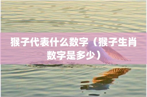 猴子代表什么数字（猴子生肖数字是多少）
