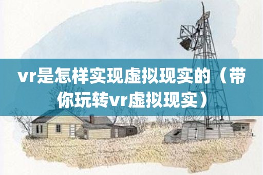 vr是怎样实现虚拟现实的（带你玩转vr虚拟现实）