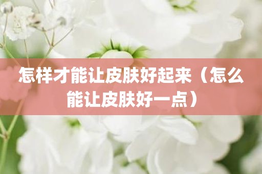 怎样才能让皮肤好起来（怎么能让皮肤好一点）