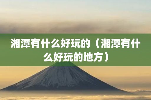 湘潭有什么好玩的（湘潭有什么好玩的地方）