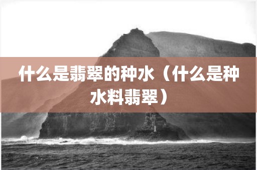 什么是翡翠的种水（什么是种水料翡翠）