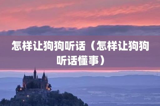 怎样让狗狗听话（怎样让狗狗听话懂事）
