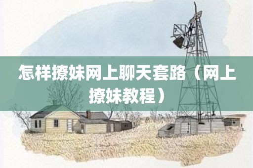 怎样撩妹网上聊天套路（网上撩妹教程）