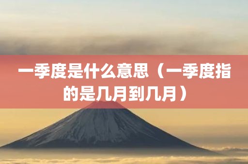 一季度是什么意思（一季度指的是几月到几月）