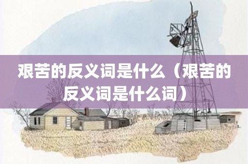 艰苦的反义词是什么（艰苦的反义词是什么词）