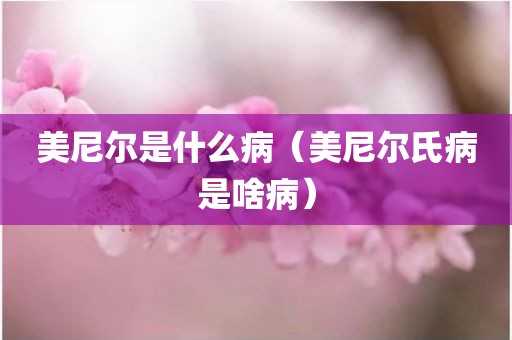 美尼尔是什么病（美尼尔氏病是啥病）