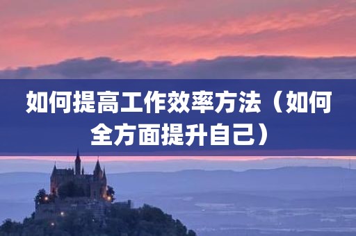 如何提高工作效率方法（如何全方面提升自己）