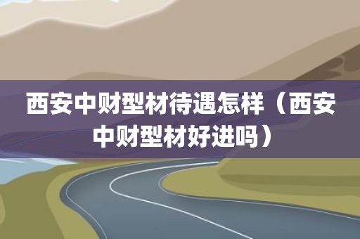 西安中财型材待遇怎样（西安中财型材好进吗）