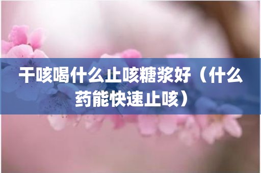 干咳喝什么止咳糖浆好（什么药能快速止咳）