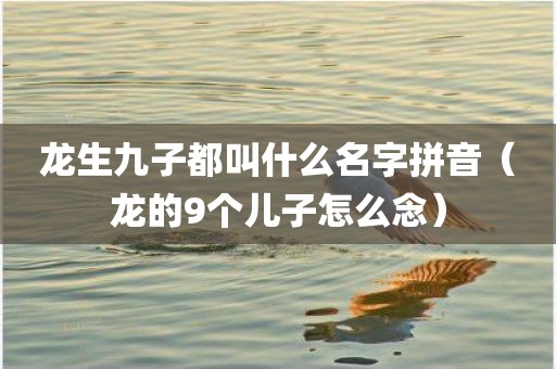 龙生九子都叫什么名字拼音（龙的9个儿子怎么念）