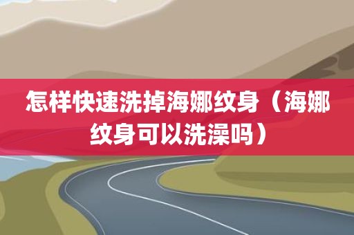 怎样快速洗掉海娜纹身（海娜纹身可以洗澡吗）