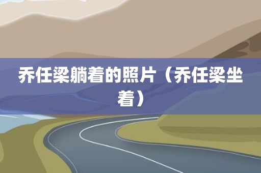 乔任梁躺着的照片（乔任梁坐着）