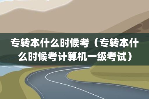 专转本什么时候考（专转本什么时候考计算机一级考试）