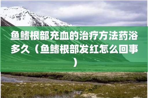 鱼鳍根部充血的治疗方法药浴多久（鱼鳍根部发红怎么回事）