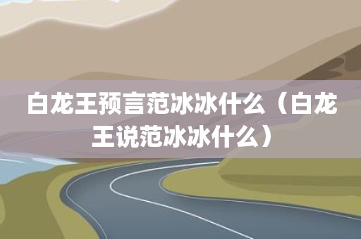 白龙王预言范冰冰什么（白龙王说范冰冰什么）
