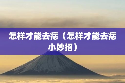 怎样才能去痣（怎样才能去痣小妙招）