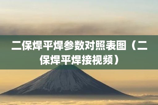 二保焊平焊参数对照表图（二保焊平焊接视频）
