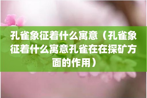 孔雀象征着什么寓意（孔雀象征着什么寓意孔雀在在探矿方面的作用）
