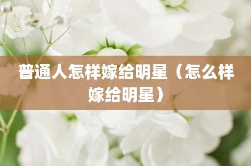 普通人怎样嫁给明星（怎么样嫁给明星）