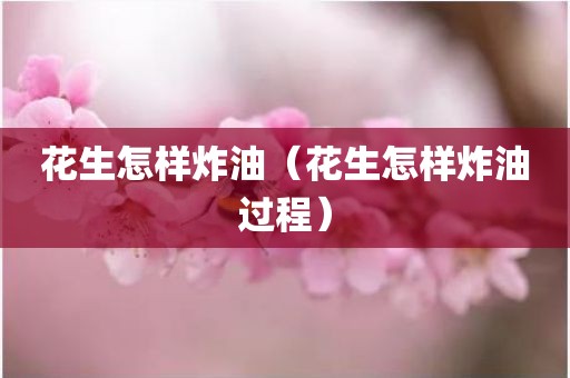 花生怎样炸油（花生怎样炸油过程）