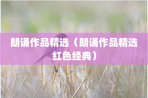 朗诵作品精选（朗诵作品精选红色经典）