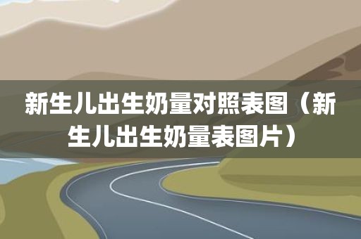 新生儿出生奶量对照表图（新生儿出生奶量表图片）