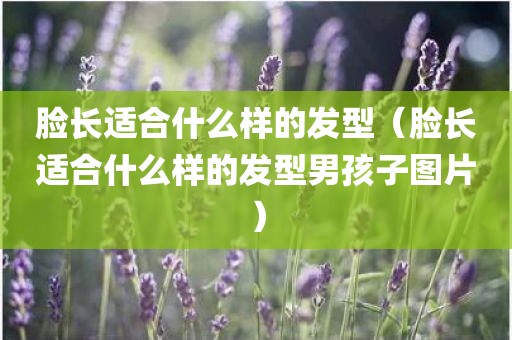 脸长适合什么样的发型（脸长适合什么样的发型男孩子图片）
