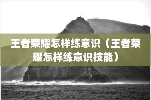 王者荣耀怎样练意识（王者荣耀怎样练意识技能）
