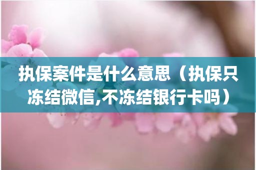 执保案件是什么意思（执保只冻结微信,不冻结银行卡吗）